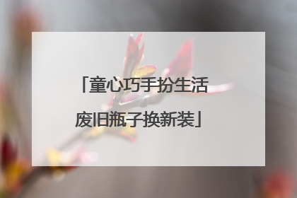 童心巧手扮生活 废旧瓶子换新装