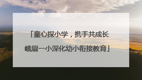 童心探小学，携手共成长 峨眉一小深化幼小衔接教育