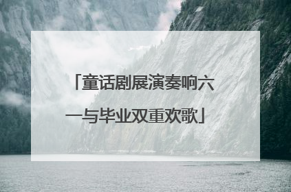 童话剧展演奏响六一与毕业双重欢歌