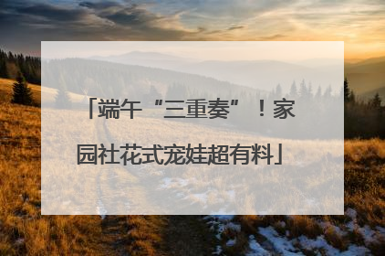 端午“三重奏”！家园社花式宠娃超有料