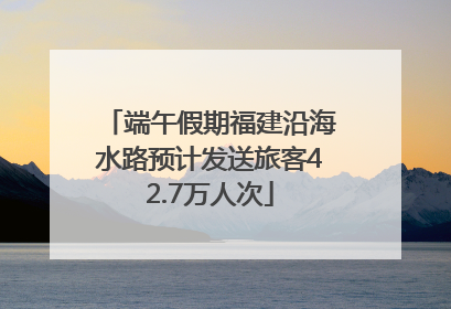端午假期福建沿海水路预计发送旅客42.7万人次