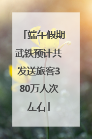 端午假期武铁预计共发送旅客380万人次左右