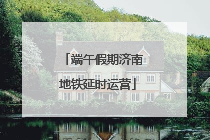 端午假期济南地铁延时运营