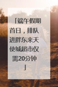 端午假期首日，排队进胖东来天使城超市仅需20分钟