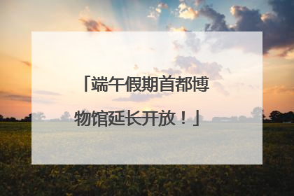 端午假期首都博物馆延长开放！