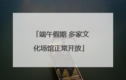端午假期 多家文化场馆正常开放
