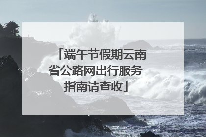 端午节假期云南省公路网出行服务指南请查收