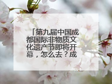 第九届中国成都国际非物质文化遗产节即将开幕，怎么去？成都交警提醒