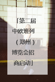 第二届中欧班列（郑州）博览会招商启动