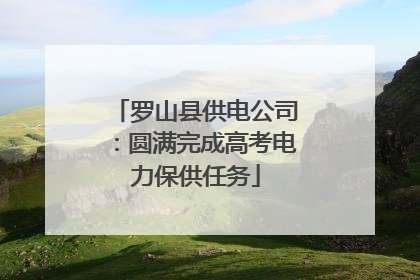 罗山县供电公司：圆满完成高考电力保供任务