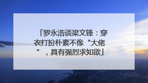 罗永浩谈梁文锋：穿衣打扮朴素不像“大佬”，具有强烈求知欲