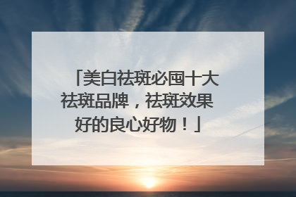 美白祛斑必囤十大祛斑品牌，祛斑效果好的良心好物！