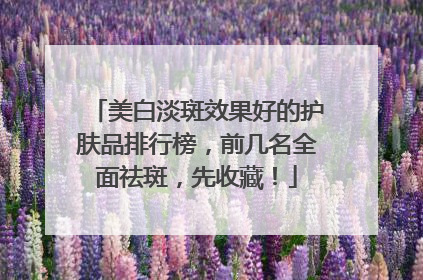 美白淡斑效果好的护肤品排行榜，前几名全面祛斑，先收藏！