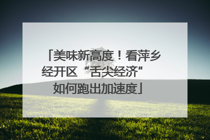 美味新高度！看萍乡经开区“舌尖经济” 如何跑出加速度