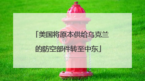 美国将原本供给乌克兰的防空部件转至中东