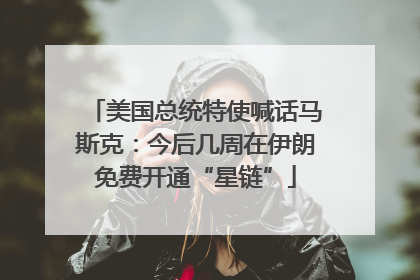 美国总统特使喊话马斯克：今后几周在伊朗免费开通“星链”