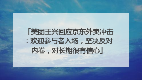美团王兴回应京东外卖冲击：欢迎参与者入场，坚决反对内卷，对长期很有信心