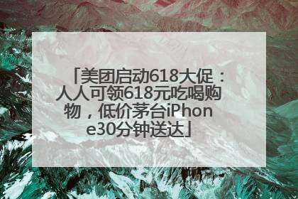 美团启动618大促：人人可领618元吃喝购物，低价茅台iPhone30分钟送达