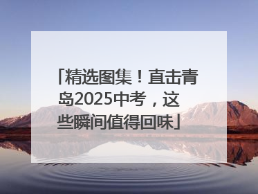 精选图集！直击青岛2025中考，这些瞬间值得回味