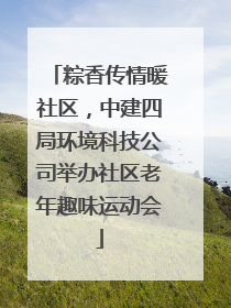 粽香传情暖社区，中建四局环境科技公司举办社区老年趣味运动会