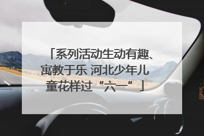 系列活动生动有趣、寓教于乐 河北少年儿童花样过“六一”