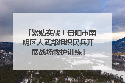 紧贴实战！贵阳市南明区人武部组织民兵开展战场救护训练