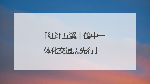 红评五溪丨鹤中一体化交通需先行