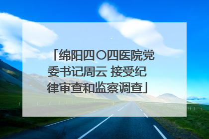 绵阳四〇四医院党委书记周云 接受纪律审查和监察调查