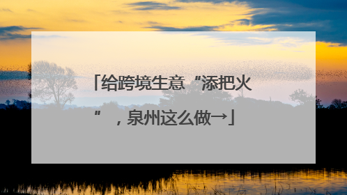 给跨境生意“添把火”，泉州这么做→