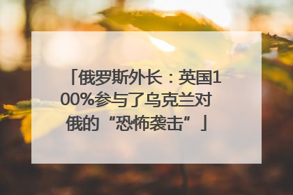 俄罗斯外长：英国100%参与了乌克兰对俄的“恐怖袭击”