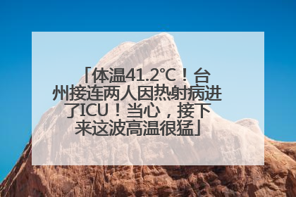 体温41.2℃！台州接连两人因热射病进了ICU！当心，接下来这波高温很猛