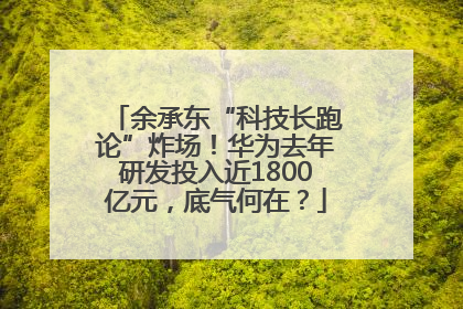 余承东“科技长跑论”炸场！华为去年研发投入近1800亿元，底气何在？