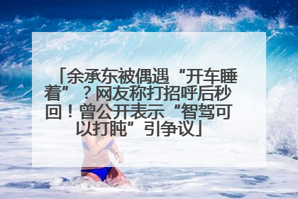 余承东被偶遇“开车睡着”？网友称打招呼后秒回！曾公开表示“智驾可以打盹”引争议