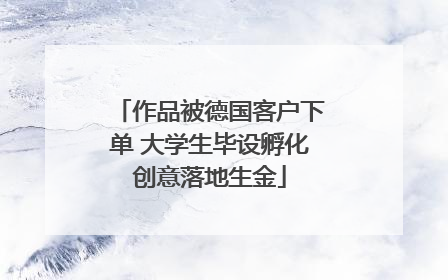 作品被德国客户下单 大学生毕设孵化创意落地生金