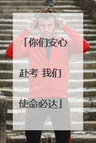你们安心赴考 我们使命必达