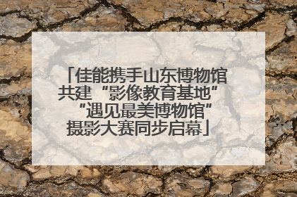 佳能携手山东博物馆共建“影像教育基地” “遇见最美博物馆”摄影大赛同步启幕