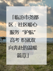 临汾市尧都区：社区暖心服务“护航”高考 织就双向奔赴的温暖篇章