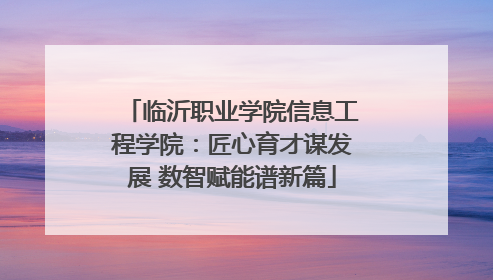 临沂职业学院信息工程学院：匠心育才谋发展 数智赋能谱新篇