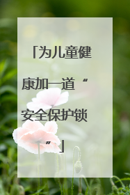 为儿童健康加一道“安全保护锁”