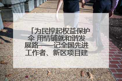 为民撑起权益保护伞 用情铺就和谐发展路——记全国先进工作者、新区项目建设中心干部卢小勇