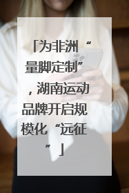 为非洲“量脚定制”，湖南运动品牌开启规模化“远征”