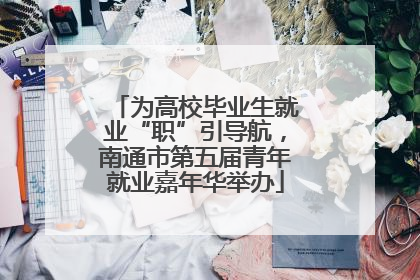 为高校毕业生就业“职”引导航，南通市第五届青年就业嘉年华举办