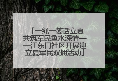 一绳一篓话立夏 共筑军民鱼水深情——江东门社区开展迎立夏军民双拥活动