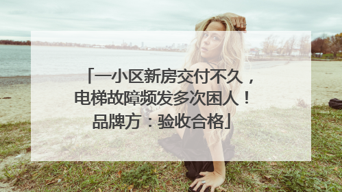 一小区新房交付不久，电梯故障频发多次困人！品牌方：验收合格