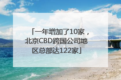 一年增加了10家，北京CBD跨国公司地区总部达122家