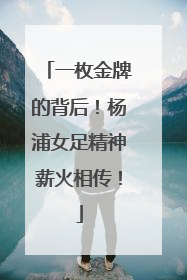 一枚金牌的背后！杨浦女足精神薪火相传！