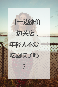 一边涨价一边关店，年轻人不爱吃卤味了吗？