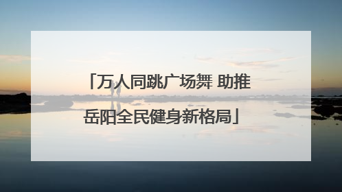 万人同跳广场舞 助推岳阳全民健身新格局