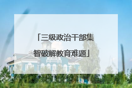 三级政治干部集智破解教育难题