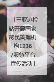 三亚边检站开展国家移民管理机构12367服务平台宣传活动
